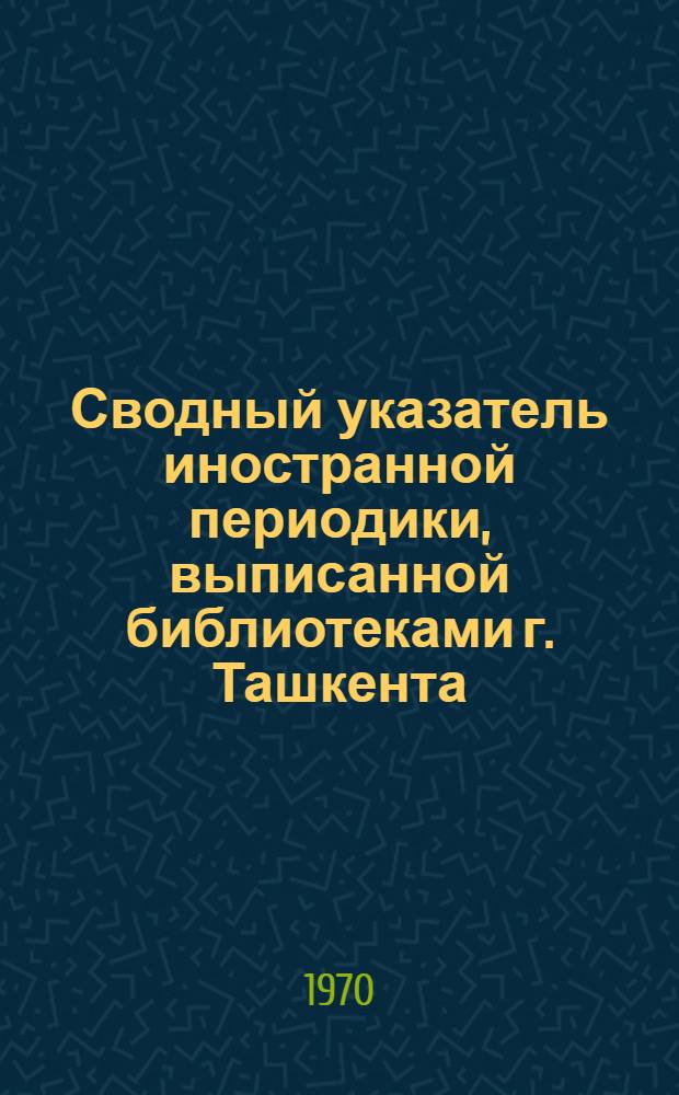 Сводный указатель иностранной периодики, выписанной библиотеками г. Ташкента : Алф. список
