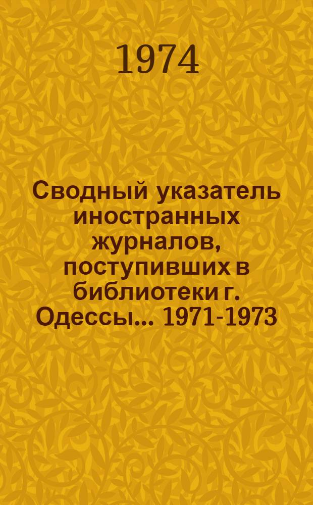 Сводный указатель иностранных журналов, поступивших в библиотеки г. Одессы... ... 1971-1973
