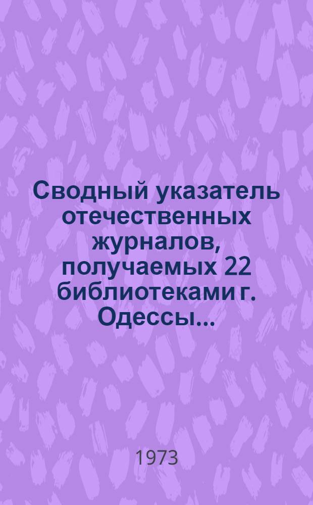 Сводный указатель отечественных журналов, получаемых 22 библиотеками г. Одессы.. : (Журналы на рус. и укр. яз.). ... в 1973 году