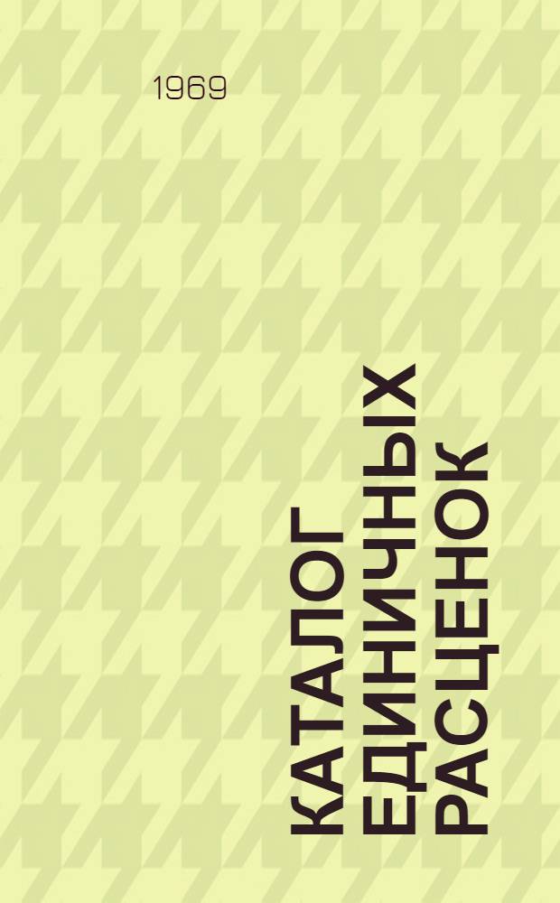 Каталог единичных расценок : Утв. 18/IX 1969 г. с введ. в действие с 1/I 1969 г. Т. 1-. Т. 1