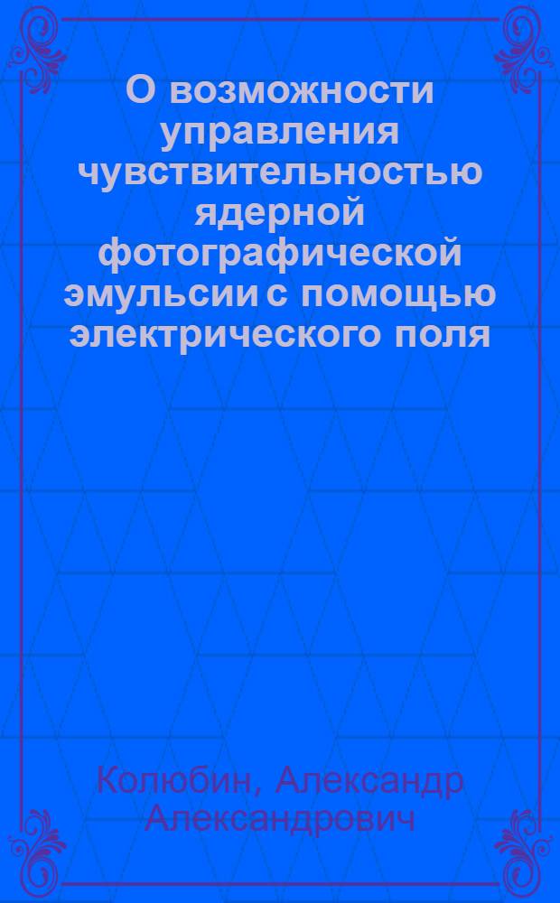 О возможности управления чувствительностью ядерной фотографической эмульсии с помощью электрического поля : Автореф. дис. на соискание учен. степени канд. физ.-мат. наук : (040)