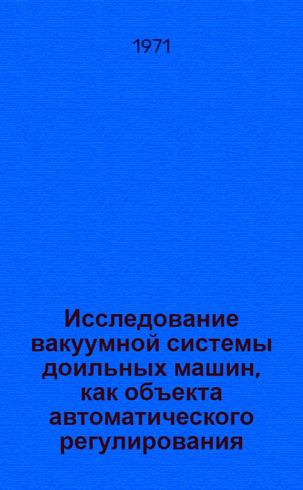 Исследование вакуумной системы доильных машин, как объекта автоматического регулирования : Автореф. дис. на соискание учен. степени канд. техн. наук : (410)