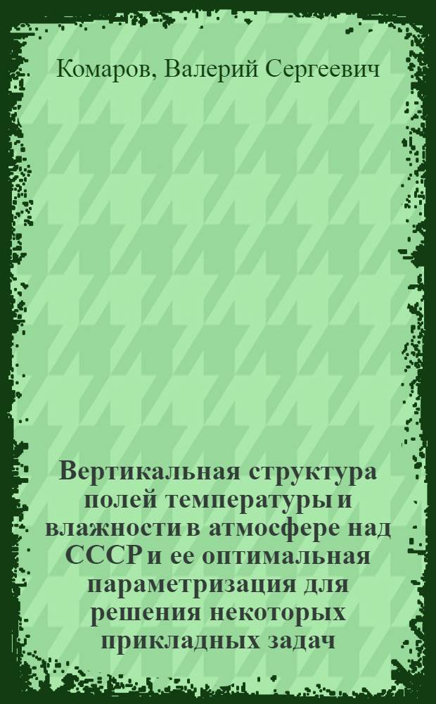 Вертикальная структура полей температуры и влажности в атмосфере над СССР и ее оптимальная параметризация для решения некоторых прикладных задач : Автореф. дис. на соиск. учен. степени д-ра геогр. наук : (11.00.09)