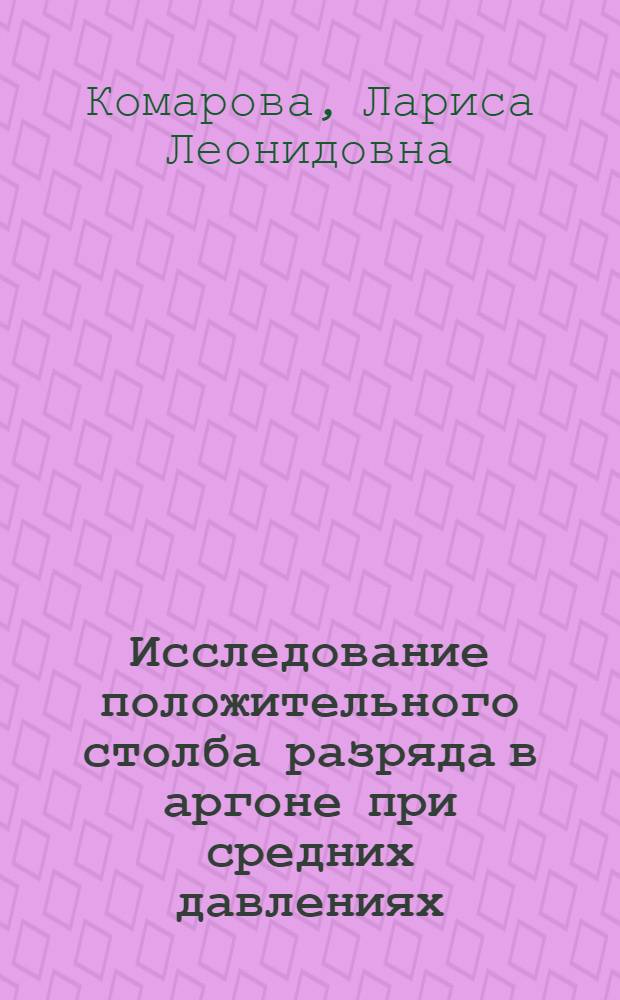 Исследование положительного столба разряда в аргоне при средних давлениях : Автореф. дис. на соиск. учен. степени канд. физ.-мат. наук : (04.05)