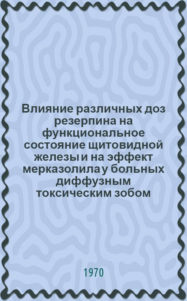 Влияние различных доз резерпина на функциональное состояние щитовидной железы и на эффект мерказолила у больных диффузным токсическим зобом : Автореф. дис. на соиск. учен. степени канд. мед. наук