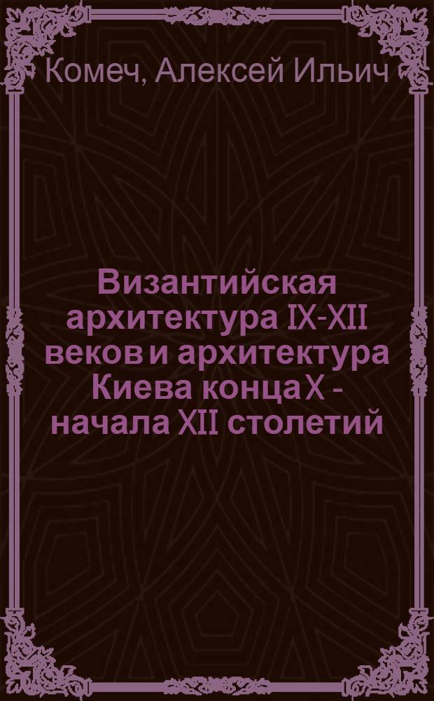 Византийская архитектура IX-XII веков и архитектура Киева конца X - начала XII столетий : Автореф. дис. на соискание учен. степени канд. искусствоведения : (823)
