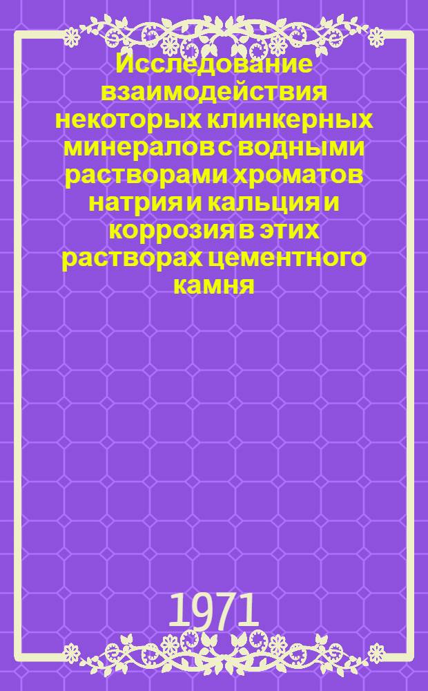 Исследование взаимодействия некоторых клинкерных минералов с водными растворами хроматов натрия и кальция и коррозия в этих растворах цементного камня : Автореф. дис. на соискание учен. степени канд. хим. наук : (070)
