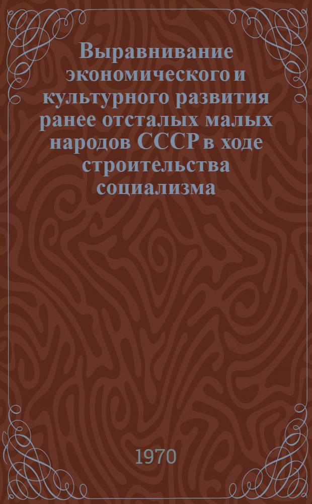 Выравнивание экономического и культурного развития ранее отсталых малых народов СССР в ходе строительства социализма : Автореф. дис. на соискание учен. степени канд. ист. наук : (621)