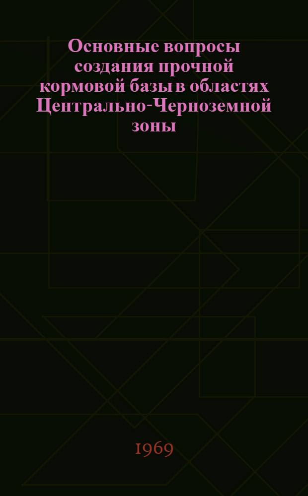 Основные вопросы создания прочной кормовой базы в областях Центрально-Черноземной зоны : Доклад-обобщение на соискание учен. степени д-ра с.-х. наук по совокупности выполн. и опубл. работ : (538)