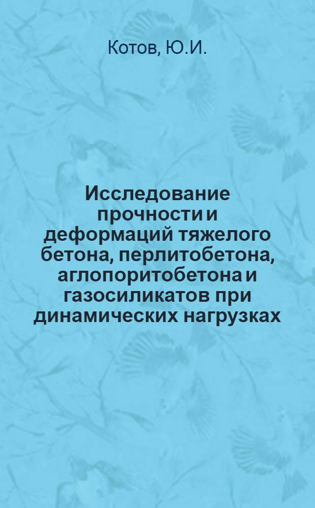 Исследование прочности и деформаций тяжелого бетона, перлитобетона, аглопоритобетона и газосиликатов при динамических нагрузках : Автореф. дис., представл. на соиск. учен. степени канд. техн. наук