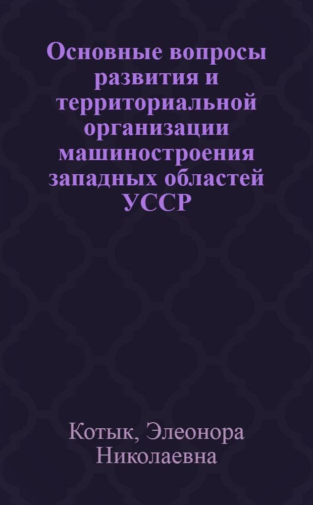 Основные вопросы развития и территориальной организации машиностроения западных областей УССР : Автореф. дис. на соиск. учен. степени канд. экон. наук : (00.05)