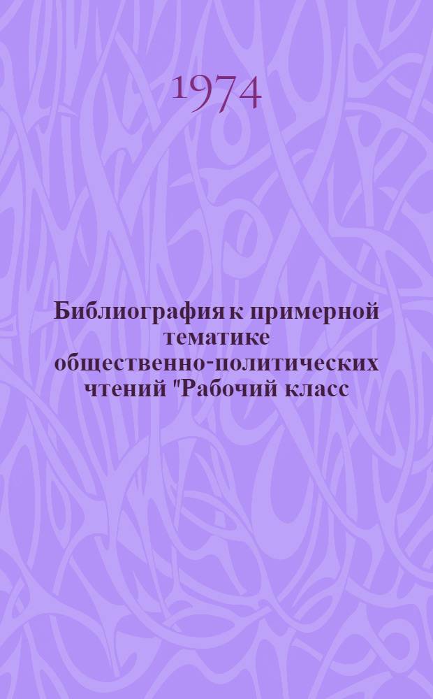 Библиография к примерной тематике общественно-политических чтений "Рабочий класс - ведущая сила советского общества"