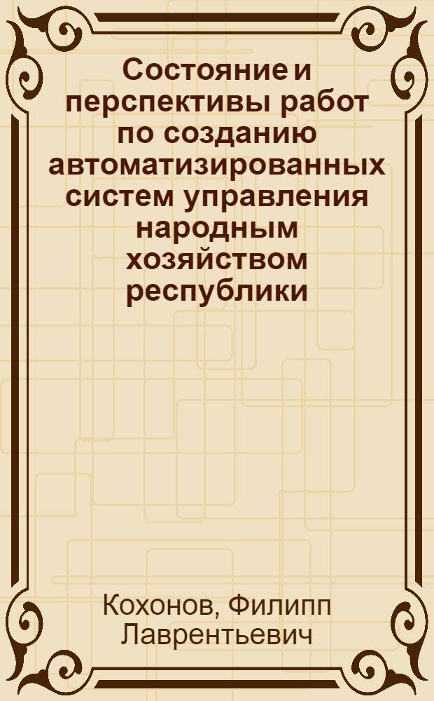 Состояние и перспективы работ по созданию автоматизированных систем управления народным хозяйством республики : (Докл. на Респ. совещ. по применению вычислит. техники и автоматизир. систем. упр. в нар. хоз-ве БССР)