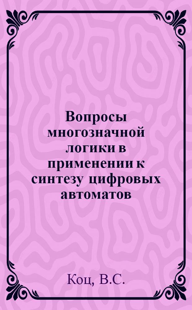 Вопросы многозначной логики в применении к синтезу цифровых автоматов : Автореф. дис. на соискание учен. степени канд. техн. наук : (203)