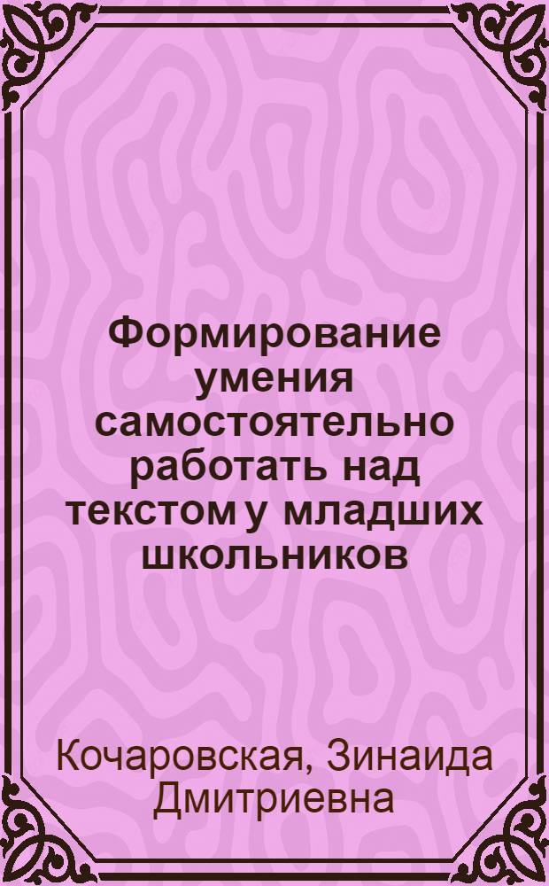 Формирование умения самостоятельно работать над текстом у младших школьников : (На материале уроков чтения во 2 классе) : Автореф. дис. на соиск. учен. степени канд. пед. наук : (13.00.02)