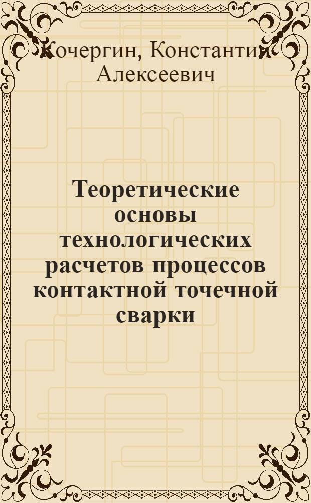 Теоретические основы технологических расчетов процессов контактной точечной сварки : Автореф. дис. на соиск. учен. степени д-ра техн. наук : (05.04.05)