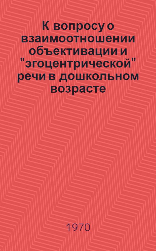 К вопросу о взаимоотношении объективации и "эгоцентрической" речи в дошкольном возрасте (2-7 гг.) : Автореф. дис. на соискание учен. степени канд. психол. наук : (21.967)