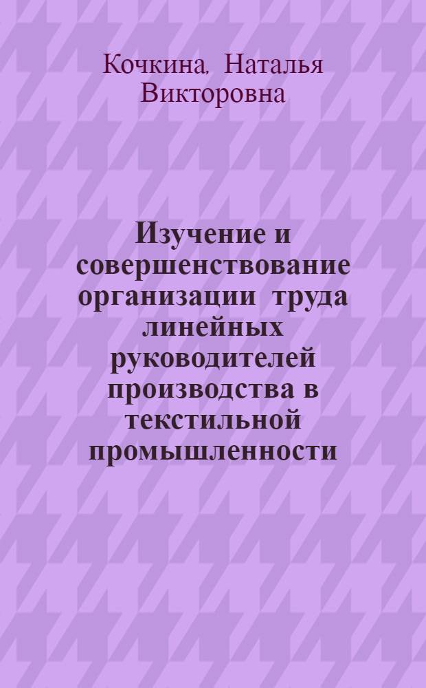 Изучение и совершенствование организации труда линейных руководителей производства в текстильной промышленности : (На примере сменных мастеров) : Автореф. дис. на соискание учен. степени канд. экон. наук : (594)