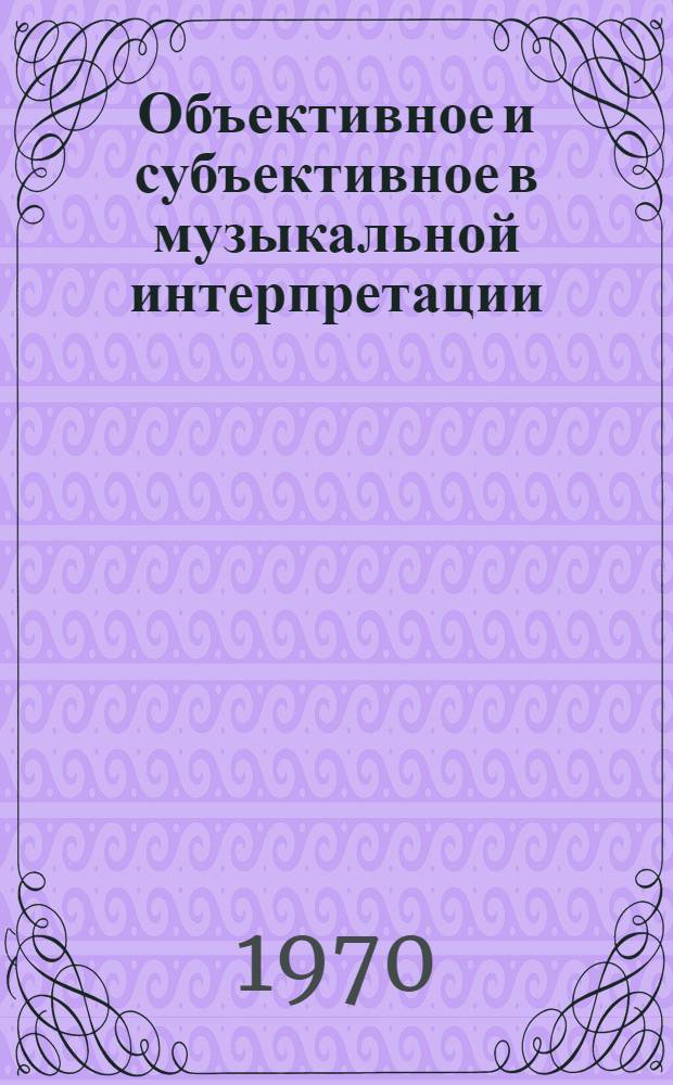 Объективное и субъективное в музыкальной интерпретации : Автореф. дис. на соискание учен. степени канд. искусствоведения : (821)