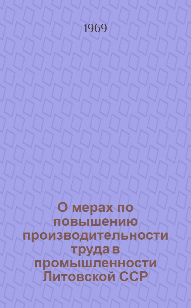 О мерах по повышению производительности труда в промышленности Литовской ССР : Постановление ЦК КП Литвы и Совета Министров Литов. ССР от 20/XII 1968 г
