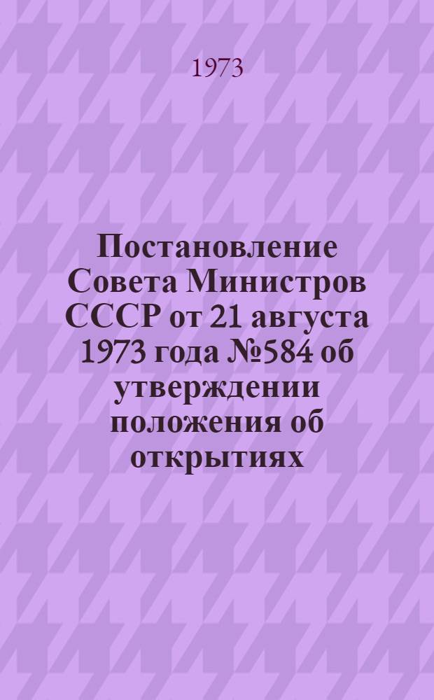 Постановление Совета Министров СССР от 21 августа 1973 года № 584 об утверждении положения об открытиях, изобретениях и рационализаторских предложениях; Положение об открытиях, изобретениях и рационализаторских предложениях