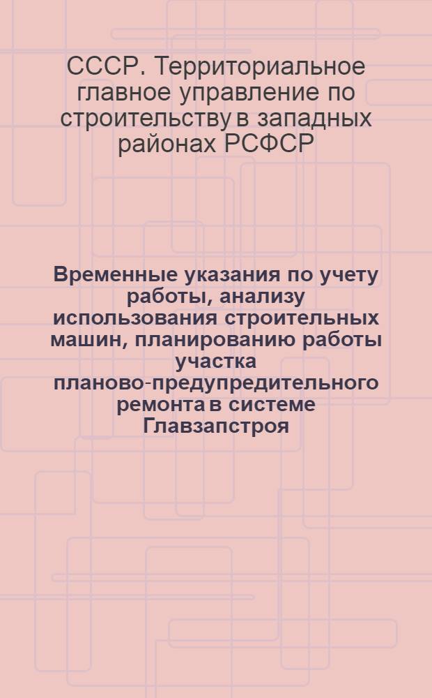 Временные указания по учету работы, анализу использования строительных машин, планированию работы участка планово-предупредительного ремонта в системе Главзапстроя : ВУ-102-70 : Утв. 26/I 1970 г