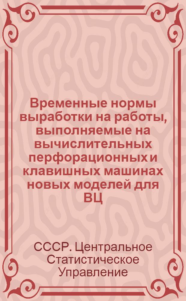 Временные нормы выработки на работы, выполняемые на вычислительных перфорационных и клавишных машинах новых моделей для ВЦ, МСС, районных информационно-вычислительных станций (центров) системы ЦСУ СССР : Утв. 19.06.74