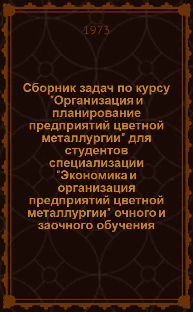 Сборник задач по курсу "Организация и планирование предприятий цветной металлургии" для студентов специализации "Экономика и организация предприятий цветной металлургии" очного и заочного обучения