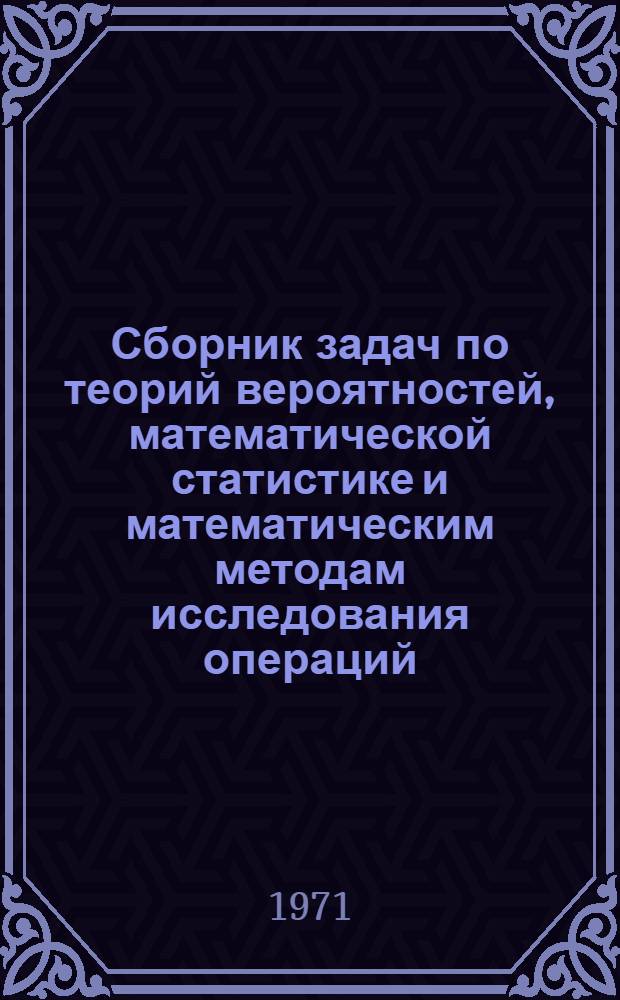 Сборник задач по теорий вероятностей, математической статистике и математическим методам исследования операций