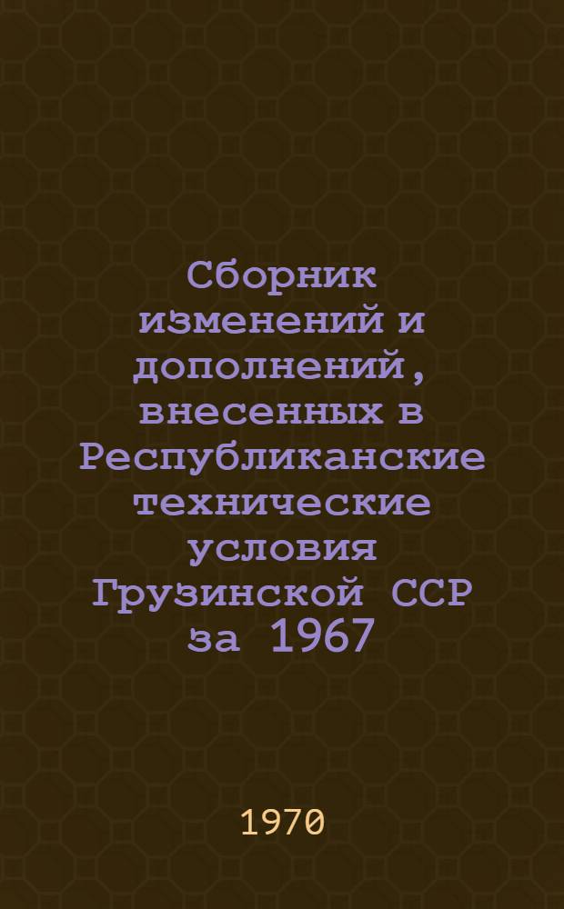 Сборник изменений и дополнений, внесенных в Республиканские технические условия Грузинской ССР за 1967, 1968 и 1969 годы : (По разделам классификатора)