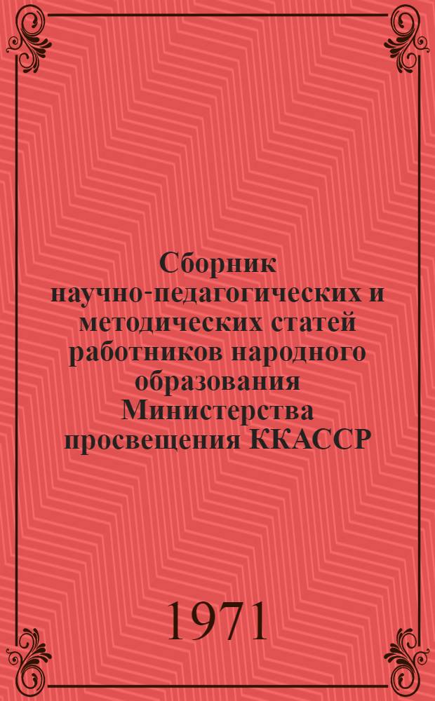 Сборник научно-педагогических и методических статей [работников народного образования Министерства просвещения ККАССР, профессорско-преподавательского состава пединститута, научных сотрудников Каракалпакского филиала Института педагогических наук Министерства просвещения УзССР]