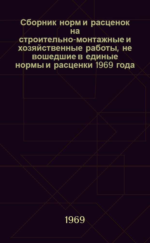 Сборник норм и расценок на строительно-монтажные и хозяйственные работы, не вошедшие в единые нормы и расценки 1969 года : Для обязательного применения с 15 окт. 1969 г.
