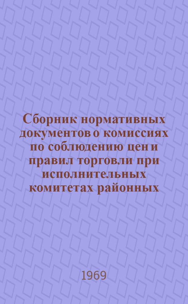 Сборник нормативных документов о комиссиях по соблюдению цен и правил торговли при исполнительных комитетах районных (городских) Советов депутатов трудящихся, торгах, магазинах, предприятиях общественного питания государственной торговли и предприятиях и организациях потребительской кооперации