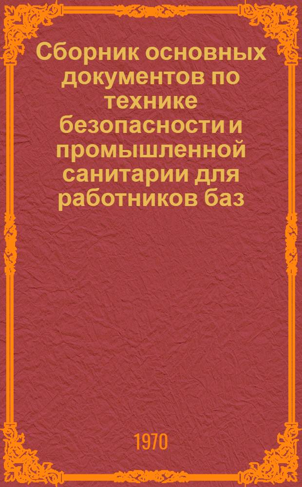 Сборник основных документов по технике безопасности и промышленной санитарии для работников баз, тароремонтных предприятий и Транспортно-экспедиционной конторы