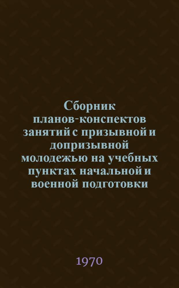 Сборник планов-конспектов занятий с призывной и допризывной молодежью на учебных пунктах начальной и военной подготовки
