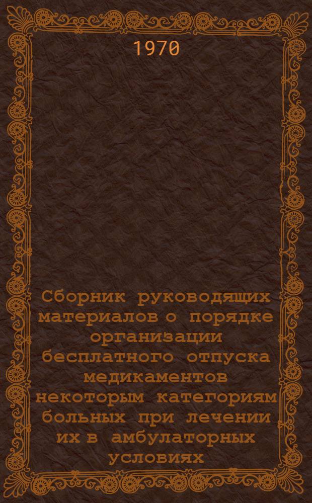 Сборник руководящих материалов о порядке организации бесплатного отпуска медикаментов некоторым категориям больных при лечении их в амбулаторных условиях. [Июль - август 1970 г.]