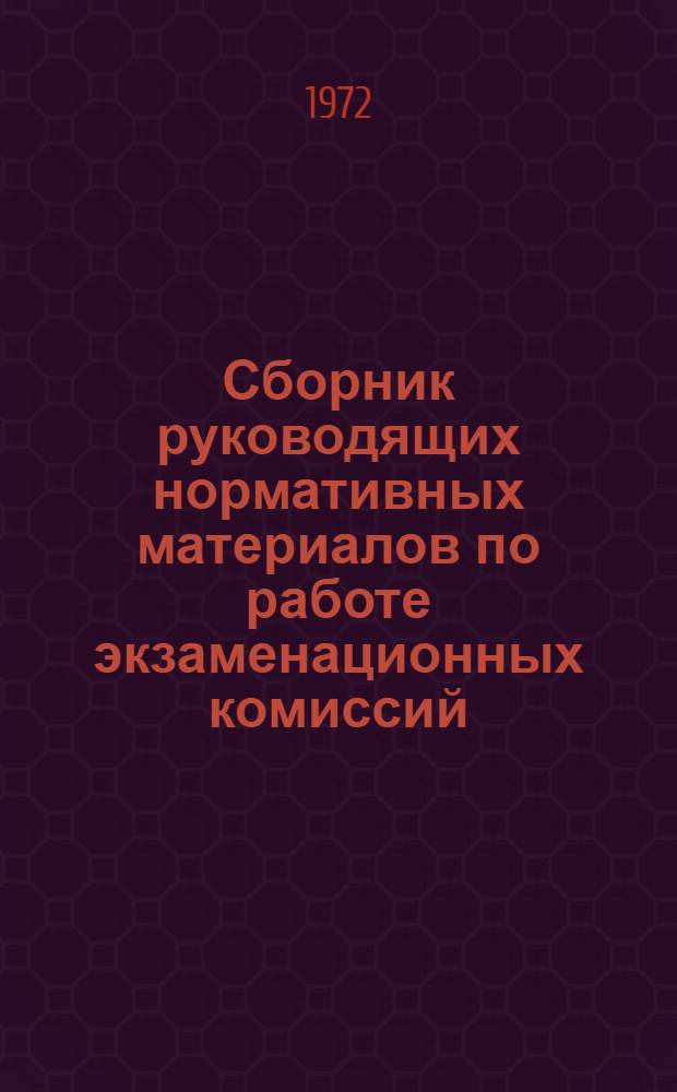 Сборник руководящих нормативных материалов по работе экзаменационных комиссий : По состоянию на 25 мая 1972 г