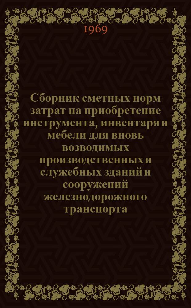 Сборник сметных норм затрат на приобретение инструмента, инвентаря и мебели для вновь возводимых производственных и служебных зданий и сооружений железнодорожного транспорта : (В ценах, введ. с 1 янв. 1969 г.) : Утв. М-вом пут. сообщ. 27/VIII 1969 г