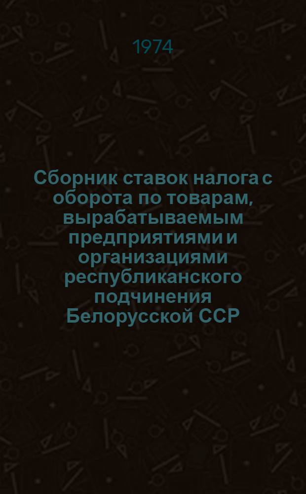 Сборник ставок налога с оборота по товарам, вырабатываемым предприятиями и организациями республиканского подчинения Белорусской ССР