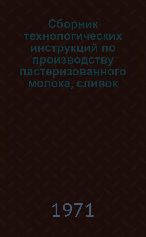 Сборник технологических инструкций по производству пастеризованного молока, сливок, кисломолочных диетических продуктов и сметаны : Утв. М-вом мясной и молочной пром-сти СССР 26/XII 1969 г.