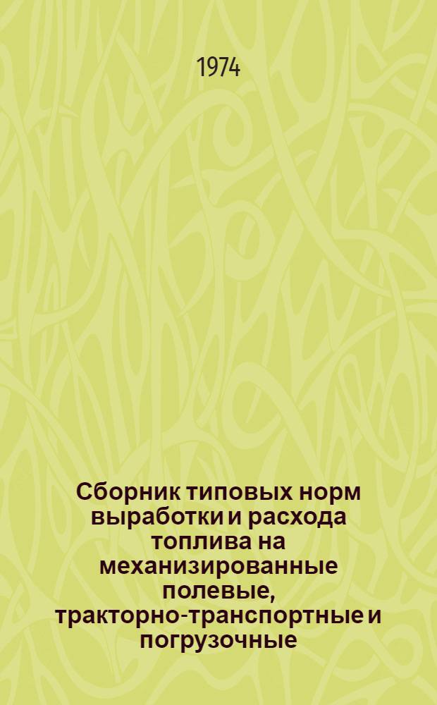 Сборник типовых норм выработки и расхода топлива на механизированные полевые, тракторно-транспортные и погрузочные, стационарные и конно-ручные работы для колхозов и совхозов Псковской области : Утв. 4/XI 1974 г