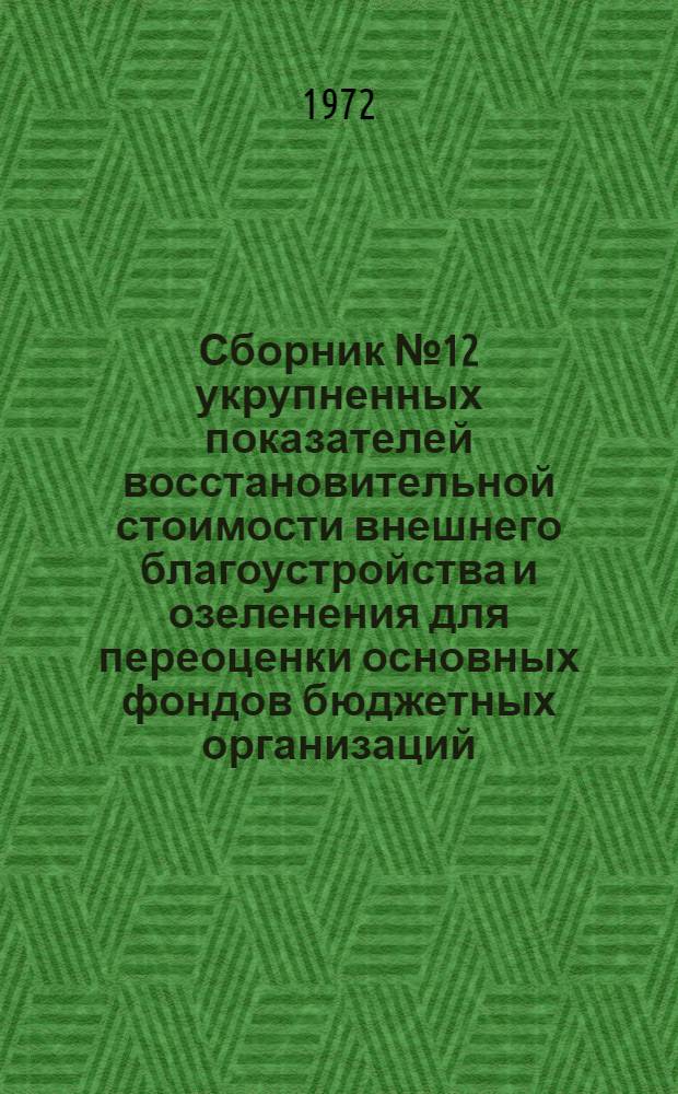 Сборник № 12 укрупненных показателей восстановительной стоимости внешнего благоустройства и озеленения для переоценки основных фондов бюджетных организаций : По состоянию на 1/I/ 1073 г. : Утв. 28/IX 1971 г.