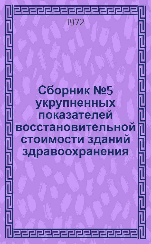 [Сборник № 5 укрупненных показателей восстановительной стоимости зданий здравоохранения, состоящих на государственном бюджете, для переоценки основных фондов : По состоянию на 1/I 1973 г. : Утв. 18/VIII 1971 г. : Дополнение..