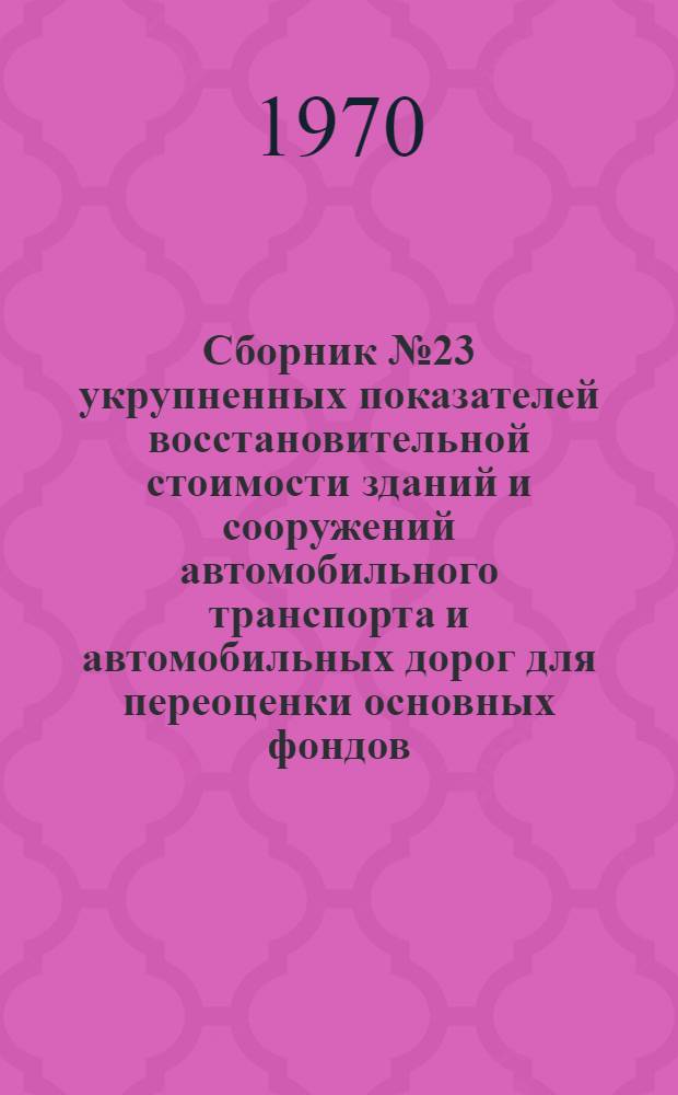 Сборник № 23 укрупненных показателей восстановительной стоимости зданий и сооружений автомобильного транспорта и автомобильных дорог для переоценки основных фондов : Утв. в 1970 г