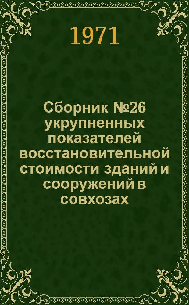 Сборник № 26 укрупненных показателей восстановительной стоимости зданий и сооружений в совхозах, колхозах, межколхозных и других сельскохозяйственных предприятиях и организациях : Т. 1-