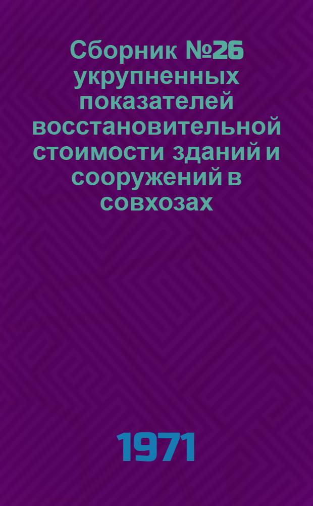 Сборник № 26 укрупненных показателей восстановительной стоимости зданий и сооружений в совхозах, колхозах, межколхозных и других сельскохозяйственных предприятиях и организациях : Т. 1-. Т. 1 : Здания и сооружения производственного назначения