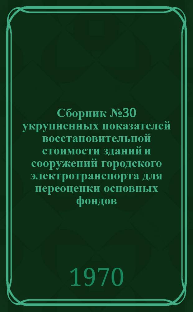 Сборник № 30 укрупненных показателей восстановительной стоимости зданий и сооружений городского электротранспорта для переоценки основных фондов