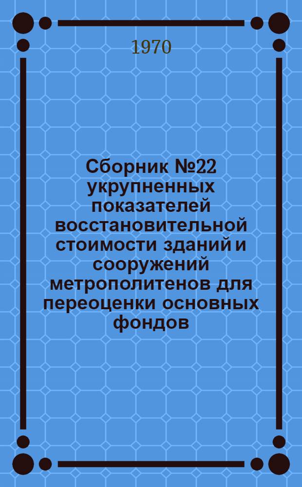 Сборник № 22 укрупненных показателей восстановительной стоимости зданий и сооружений метрополитенов для переоценки основных фондов