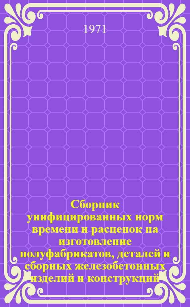 Сборник унифицированных норм времени и расценок на изготовление полуфабрикатов, деталей и сборных железобетонных изделий и конструкций