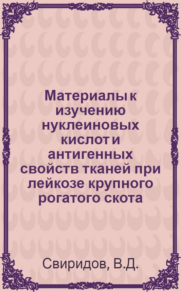 Материалы к изучению нуклеиновых кислот и антигенных свойств тканей при лейкозе крупного рогатого скота : Автореф. дис. на соискание учен. степени канд. вет. наук : (16803)